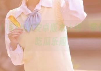51bl6安卓版本上线,带你畅享吃瓜乐趣