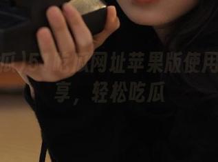 51吃瓜网址苹果版使用技巧分享,轻松吃瓜