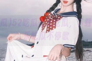 52吃瓜吾爱吃瓜，下载登录快乐吃瓜不停歇