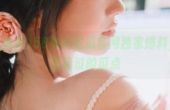 58黑料吃瓜官网独家爆料,不容错过的瓜点