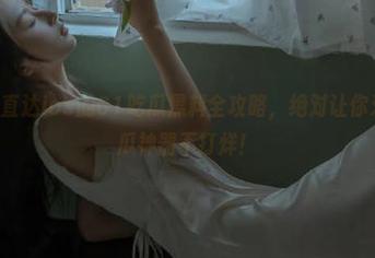 直达ios的61吃瓜黑料全攻略，绝对让你爱上这个吃瓜神器不打烊！