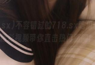 不容错过的718.sx吃瓜首页，精彩视频带你直击热门新闻！