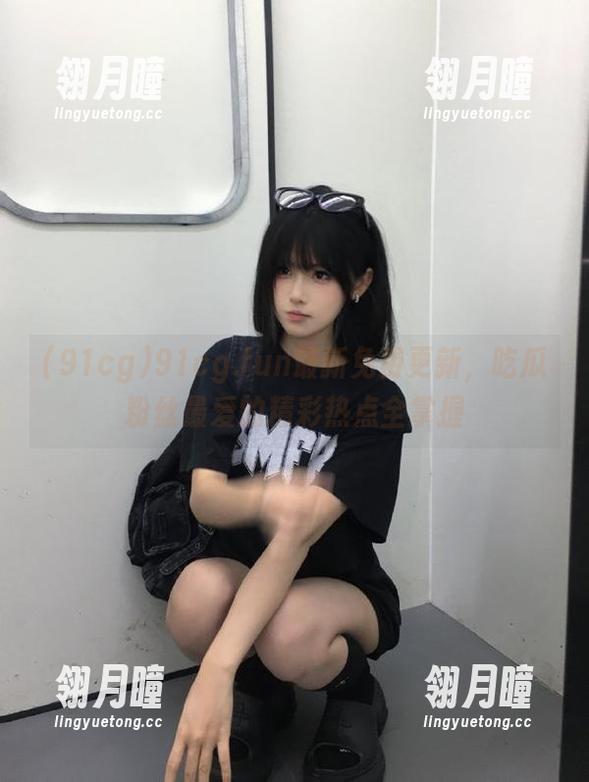 91cg.fun最新免费更新，吃瓜粉丝最爱的精彩热点全掌握