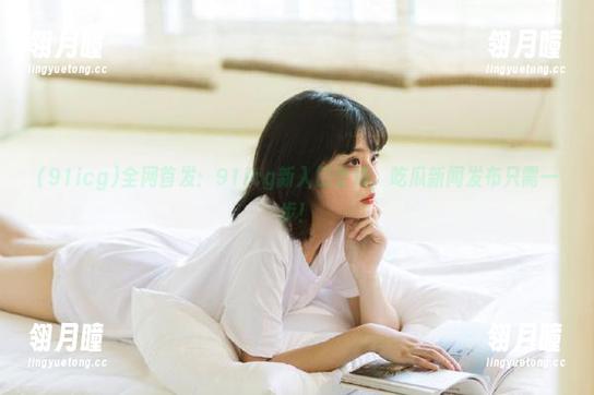 全网首发：91icg新入口登场，吃瓜新闻发布只需一步！
