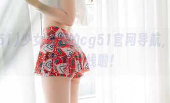 少女私藏的cg51官网导航，吃瓜神器上线啦！