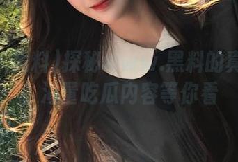 探秘www.黑料的真实地址，海量吃瓜内容等你看