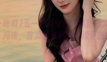 五一吃瓜今日吃瓜热门大瓜全揭晓,首页独家爆料持续更新