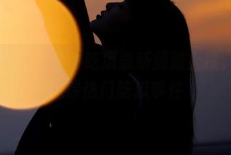 全网吃瓜最新频道上线,全面追踪热门吃瓜事件