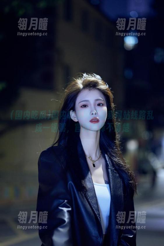 国内吃瓜网红视频网站线路乱成一锅粥，官网解释不清楚