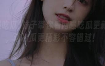 妹子带你看网曝吃瓜更新内容,这次瓜更精彩不容错过!