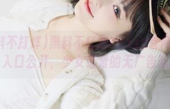 黑料不打烊tttzzz官网免费网址入口公开，少女最爱的无广告吃瓜站