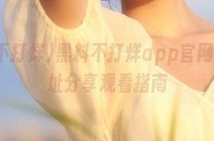 黑料不打烊app官网最新地址分享观看指南