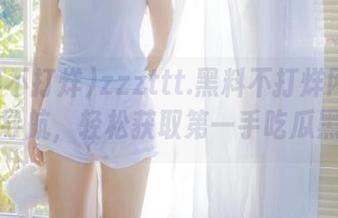 zzzttt.黑料不打烊网页资源导航，轻松获取第一手吃瓜黑料