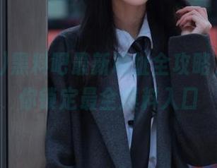 黑料吧最新地址全攻略，女生帮你锁定最全爆料入口