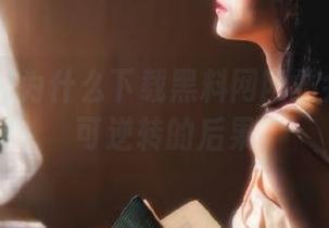 为什么下载黑料网网站会引发不可逆转的后果